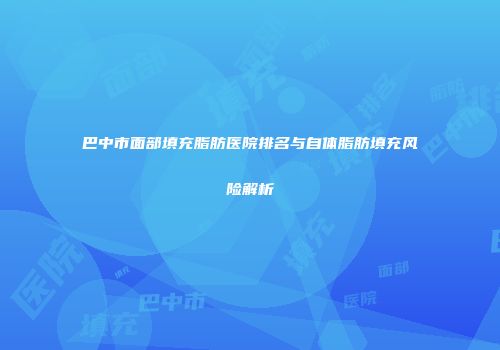 巴中市面部填充脂肪医院排名与自体脂肪填充风险解析