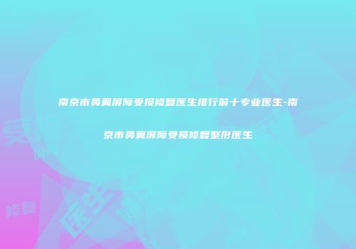 南京市鼻翼屏障受损修复医生排行前十专业医生-南京市鼻翼屏障受损修复整形医生