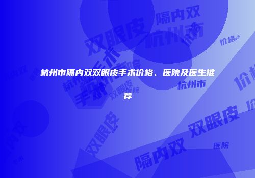 杭州市隔内双双眼皮手术价格、医院及医生推荐