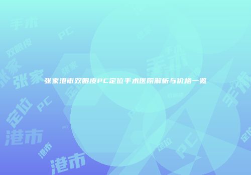 张家港市双眼皮PC定位手术医院解析与价格一览