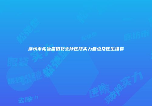 廊坊市松弛型眼袋去除医院实力盘点及医生推荐