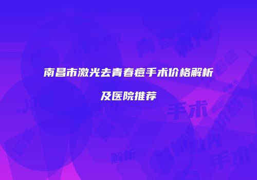 南昌市激光去青春痘手术价格解析及医院推荐