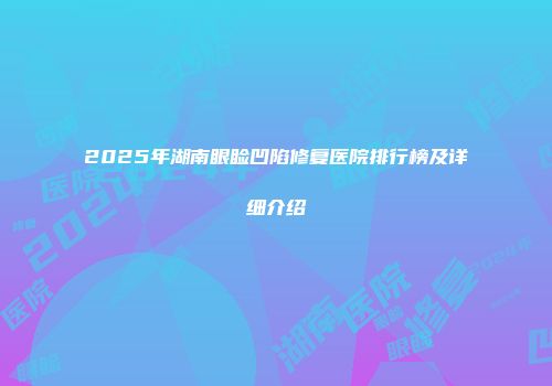2025年湖南眼睑凹陷修复医院排行榜及详细介绍