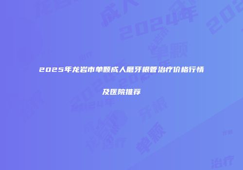 2025年龙岩市单颗成人磨牙根管治疗价格行情及医院推荐