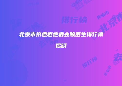 北京市挤痘痘疤痕去除医生排行榜揭晓