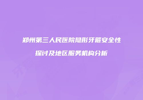 郑州第三人民医院隐形牙箍安全性探讨及地区服务机构分析