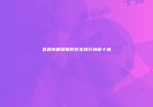 宜昌市眼部整形医生排行榜前十强