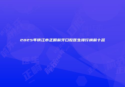 2025年镇江市正畸前牙口腔医生排行榜前十名