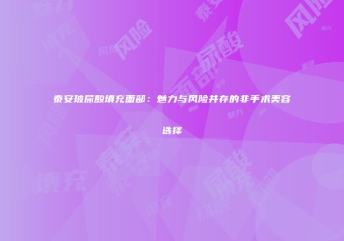 泰安玻尿酸填充面部：魅力与风险并存的非手术美容选择