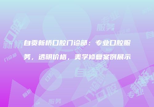 自贡新桥口腔门诊部：专业口腔服务，透明价格，美学修复案例展示