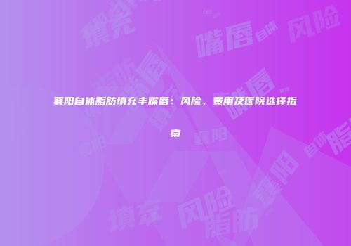 襄阳自体脂肪填充丰嘴唇：风险、费用及医院选择指南