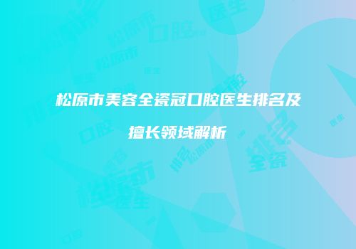 松原市美容全瓷冠口腔医生排名及擅长领域解析