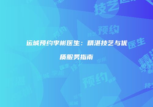 运城预约李彬医生：精湛技艺与优质服务指南
