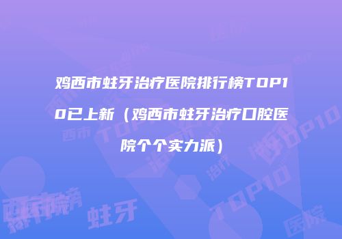 鸡西市蛀牙治疗医院排行榜TOP10已上新（鸡西市蛀牙治疗口腔医院个个实力派）