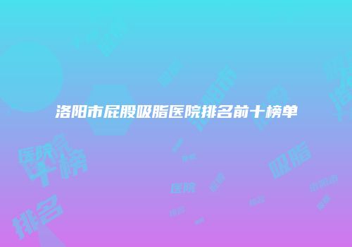 洛阳市屁股吸脂医院排名前十榜单