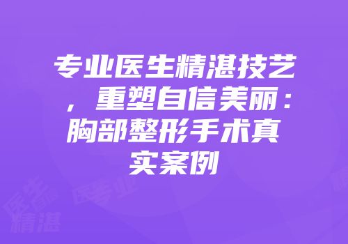 专业医生精湛技艺，重塑自信美丽：胸部整形手术真实案例