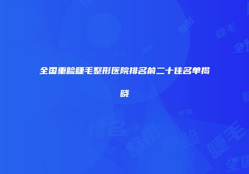 全国重睑睫毛整形医院排名前二十佳名单揭晓