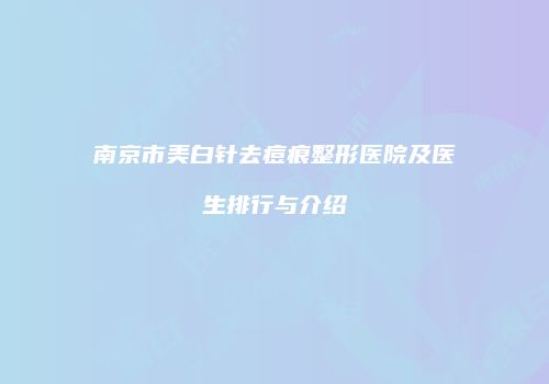 南京市美白针去痘痕整形医院及医生排行与介绍