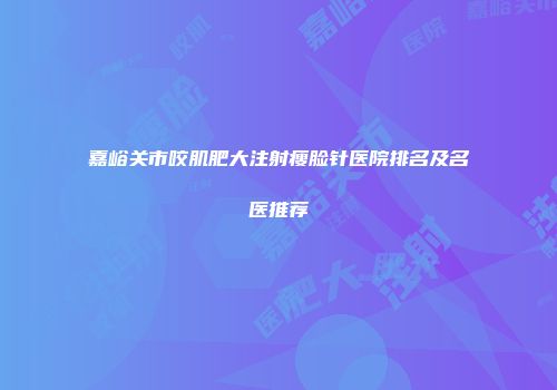 嘉峪关市咬肌肥大注射瘦脸针医院排名及名医推荐