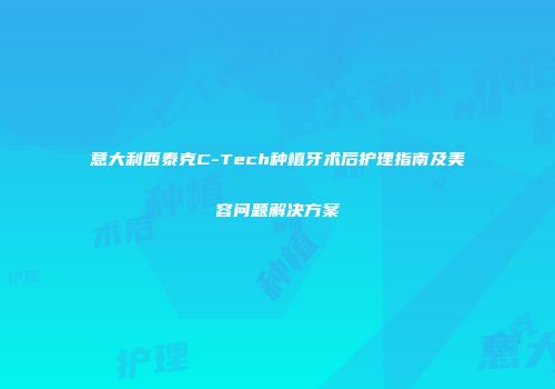 意大利西泰克C-Tech种植牙术后护理指南及美容问题解决方案