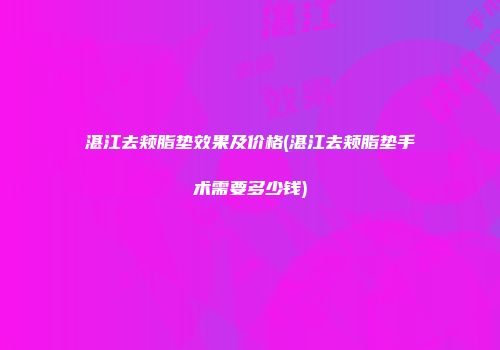 湛江去颊脂垫效果及价格(湛江去颊脂垫手术需要多少钱)