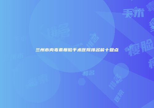 兰州市肉毒素瘦脸手术医院排名前十盘点