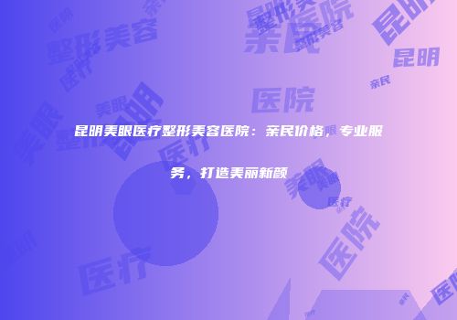 昆明美眼医疗整形美容医院：亲民价格，专业服务，打造美丽新颜