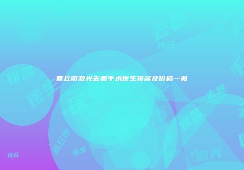 商丘市激光去疤手术医生排名及价格一览