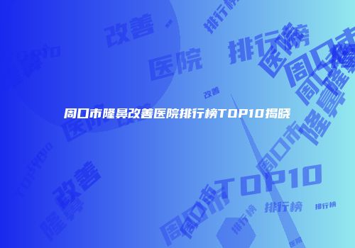 周口市隆鼻改善医院排行榜TOP10揭晓