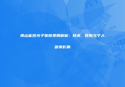 佛山雀斑光子嫩肤费用解析：技术、医院与个人因素影响