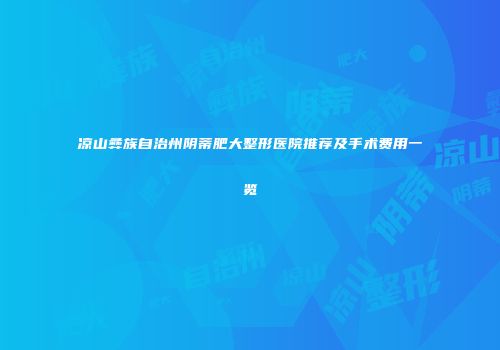 凉山彝族自治州阴蒂肥大整形医院推荐及手术费用一览
