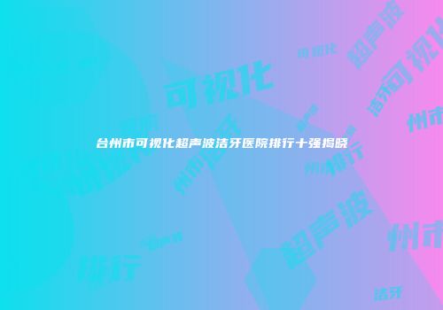 台州市可视化超声波洁牙医院排行十强揭晓