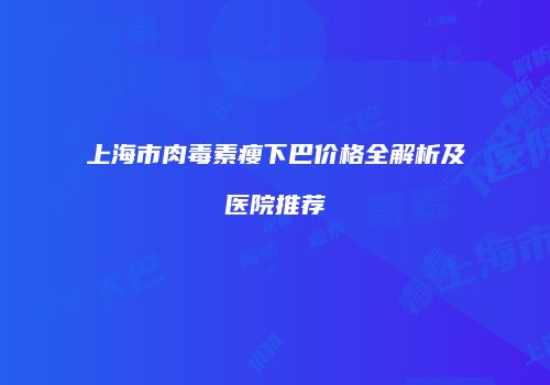 上海市肉毒素瘦下巴价格全解析及医院推荐