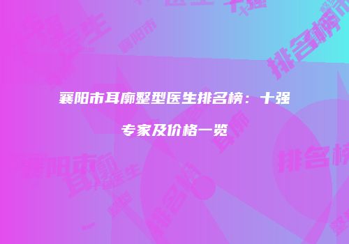 襄阳市耳廓整型医生排名榜：十强专家及价格一览