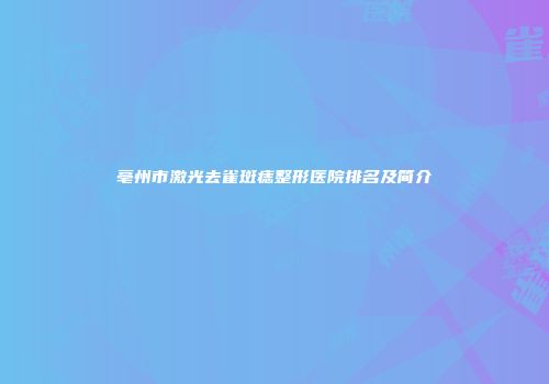 亳州市激光去雀斑痣整形医院排名及简介