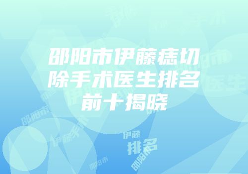 邵阳市伊藤痣切除手术医生排名前十揭晓