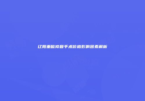 辽阳重睑修复手术价格影响因素解析