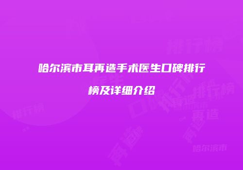 哈尔滨市耳再造手术医生口碑排行榜及详细介绍