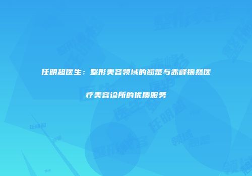 任明超医生：整形美容领域的翘楚与赤峰锦然医疗美容诊所的优质服务