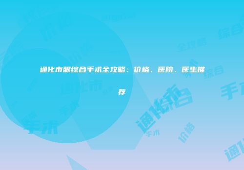 通化市眼综合手术全攻略：价格、医院、医生推荐