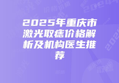 2025年重庆市激光取痣价格解析及机构医生推荐