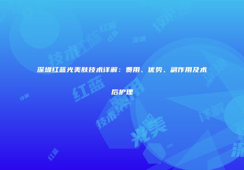 深圳红蓝光美肤技术详解：费用、优势、副作用及术后护理