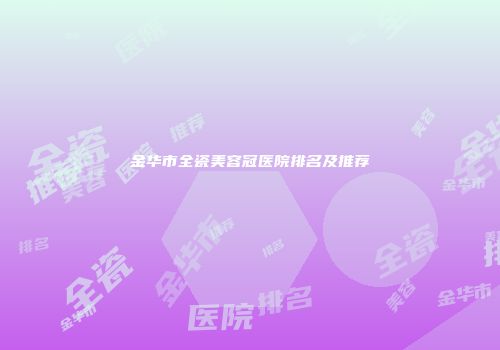 金华市全瓷美容冠医院排名及推荐