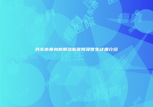 丹东市瘦身射频溶脂医院及医生详细介绍