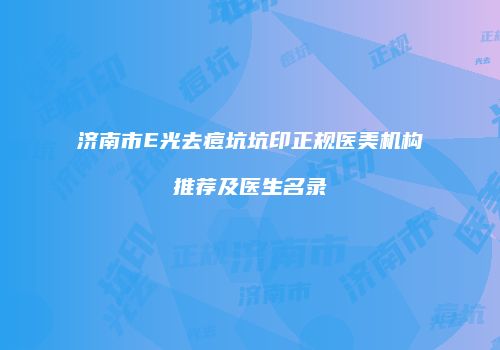 济南市E光去痘坑坑印正规医美机构推荐及医生名录