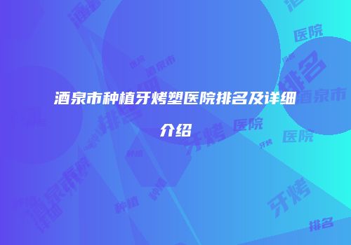 酒泉市种植牙烤塑医院排名及详细介绍