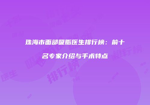珠海市面部吸脂医生排行榜：前十名专家介绍与手术特点