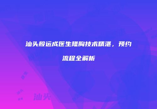 汕头殷运成医生隆胸技术精湛，预约流程全解析