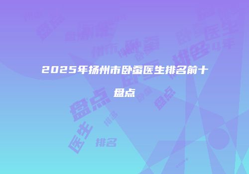 2025年扬州市卧蚕医生排名前十盘点