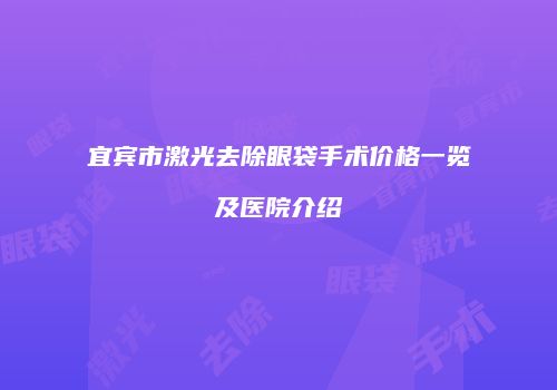 宜宾市激光去除眼袋手术价格一览及医院介绍